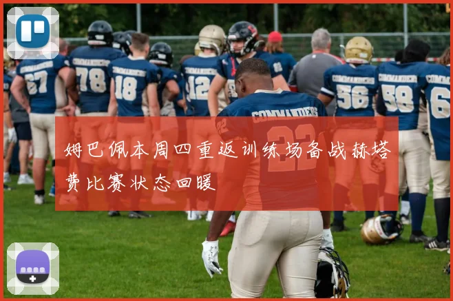 姆巴佩本周四重返训练场备战赫塔费比赛状态回暖