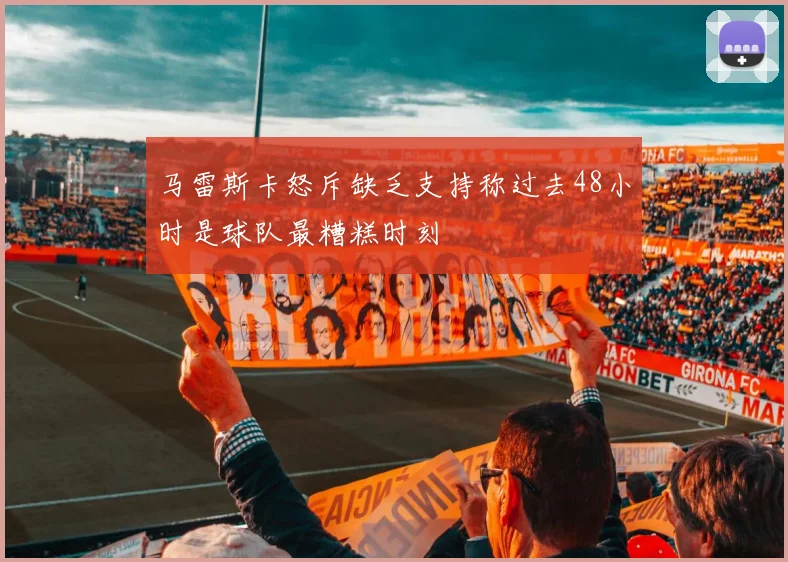 马雷斯卡怒斥缺乏支持称过去48小时是球队最糟糕时刻