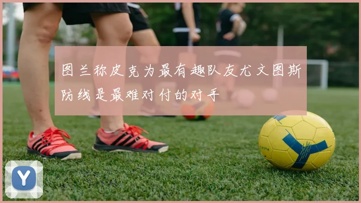 图兰称皮克为最有趣队友尤文图斯防线是最难对付的对手