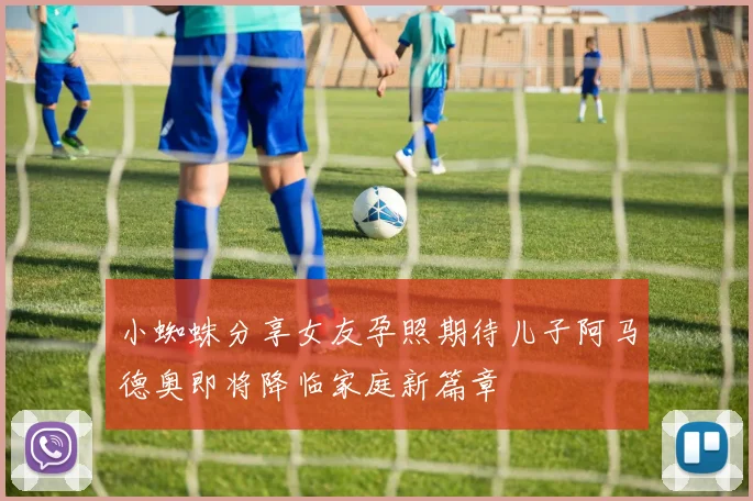 小蜘蛛分享女友孕照期待儿子阿马德奥即将降临家庭新篇章