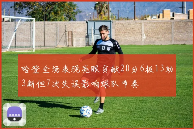哈登全场表现亮眼贡献20分6板13助3断但7次失误影响球队节奏