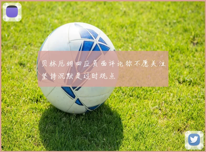 贝林厄姆回应负面评论称不愿关注坚持沉默是过时观点