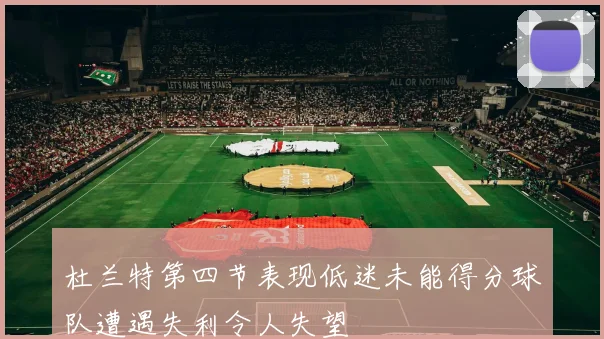 杜兰特第四节表现低迷未能得分球队遭遇失利令人失望