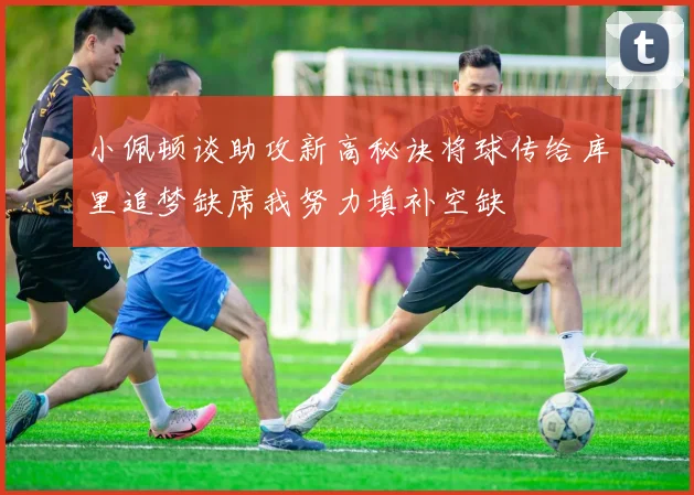 小佩顿谈助攻新高秘诀将球传给库里追梦缺席我努力填补空缺