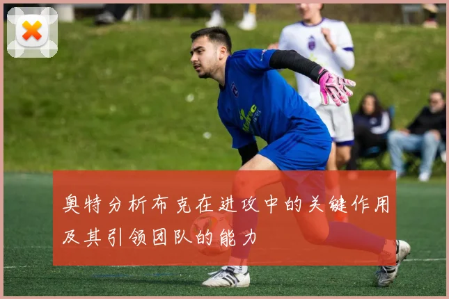 奥特分析布克在进攻中的关键作用及其引领团队的能力