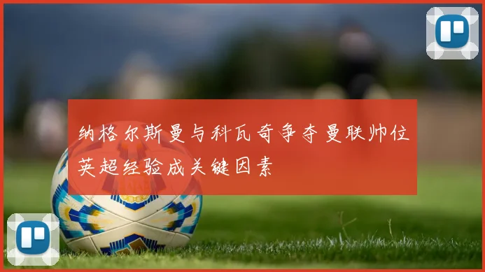 纳格尔斯曼与科瓦奇争夺曼联帅位英超经验成关键因素
