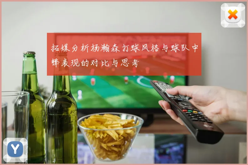 拓媒分析杨瀚森打球风格与球队中锋表现的对比与思考