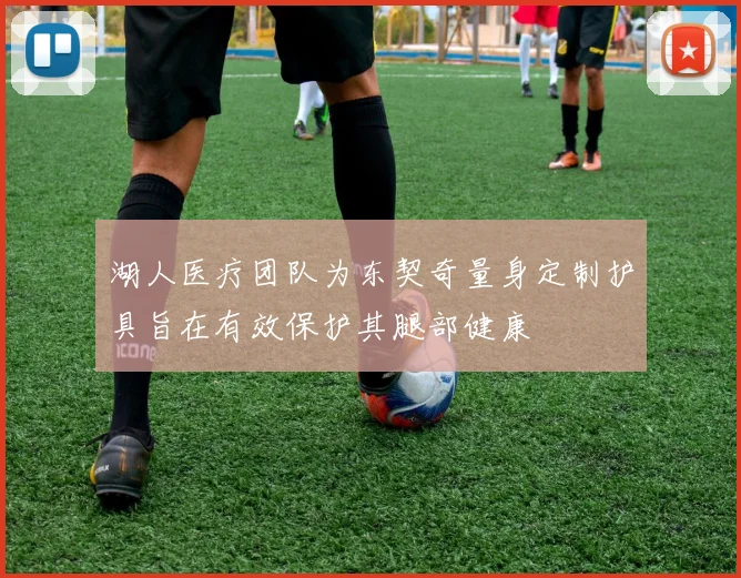 湖人医疗团队为东契奇量身定制护具旨在有效保护其腿部健康