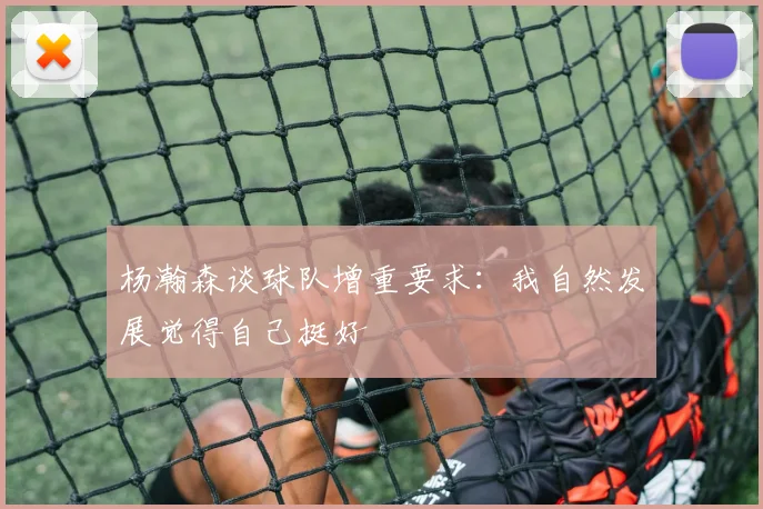 杨瀚森谈球队增重要求：我自然发展觉得自己挺好