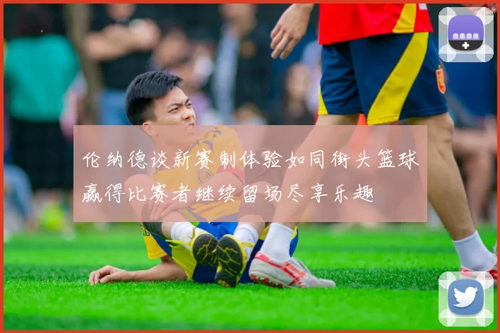 伦纳德谈新赛制体验如同街头篮球赢得比赛者继续留场尽享乐趣