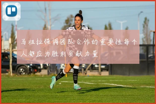 马祖拉强调团队合作的重要性每个人都应为胜利贡献力量