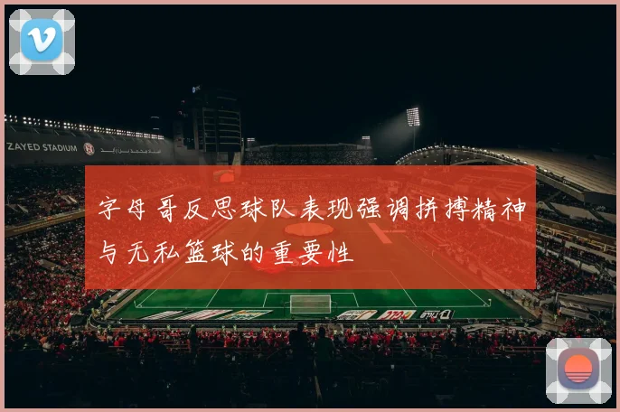 字母哥反思球队表现强调拼搏精神与无私篮球的重要性