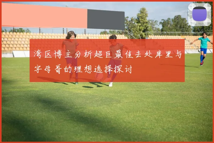 湾区博主分析超巨最佳去处库里与字母哥的理想选择探讨