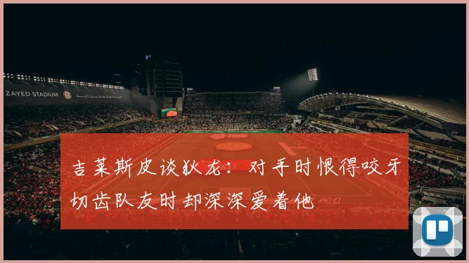 吉莱斯皮谈狄龙：对手时恨得咬牙切齿队友时却深深爱着他