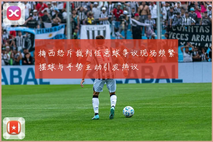 梅西怒斥裁判任意球争议现场频繁摆球与手势互动引发热议