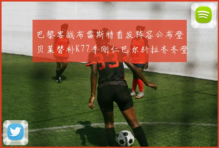 巴黎客战布雷斯特首发阵容公布登贝莱替补K77李刚仁巴尔科拉齐齐登场
