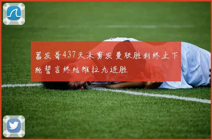 蓄发哥437天未剪发曼联胜利终止下轮誓言终结维拉九连胜