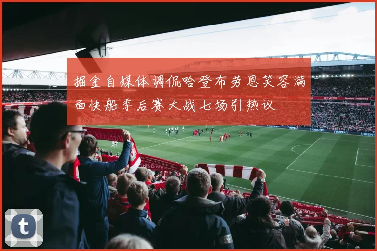 掘金自媒体调侃哈登布劳恩笑容满面快船季后赛大战七场引热议