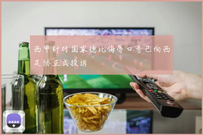 西甲针对国家德比侮辱口号已向西足协正式投诉