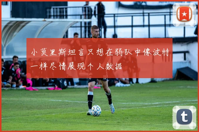 小莫里斯坦言只想在弱队中像波特一样尽情展现个人数据