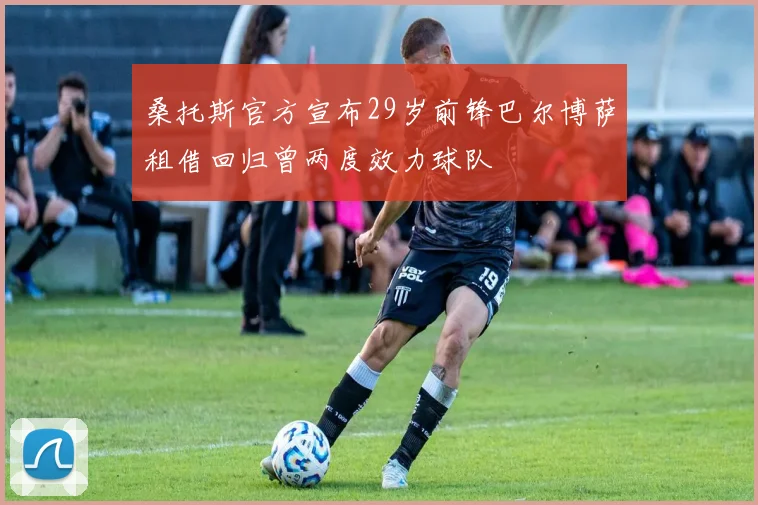桑托斯官方宣布29岁前锋巴尔博萨租借回归曾两度效力球队