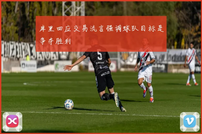 库里回应交易流言强调球队目标是争夺胜利