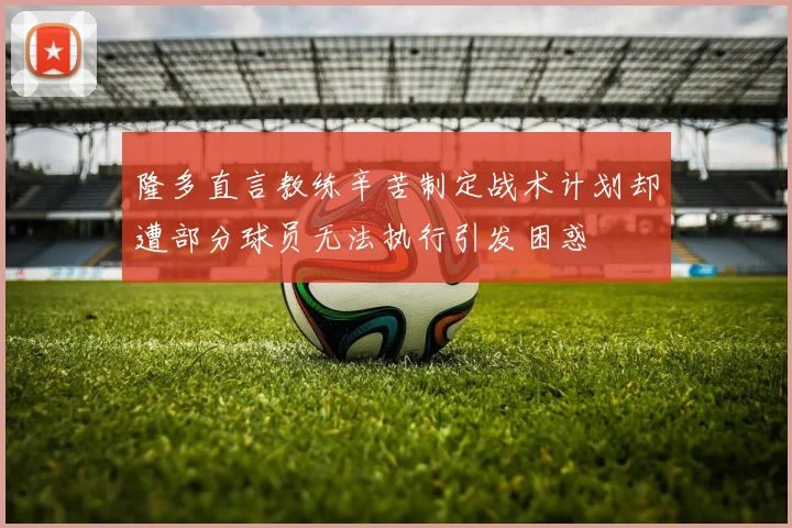 隆多直言教练辛苦制定战术计划却遭部分球员无法执行引发困惑