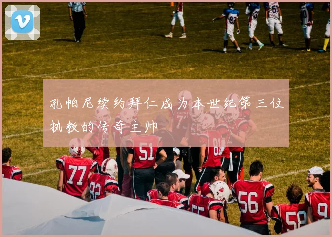 孔帕尼续约拜仁成为本世纪第三位执教的传奇主帅