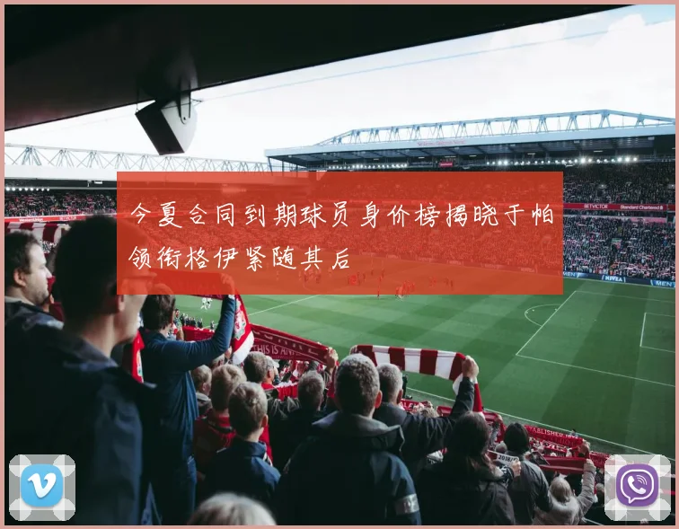 今夏合同到期球员身价榜揭晓于帕领衔格伊紧随其后
