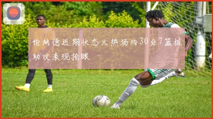 伦纳德近期状态火热场均30分7篮板助攻表现抢眼