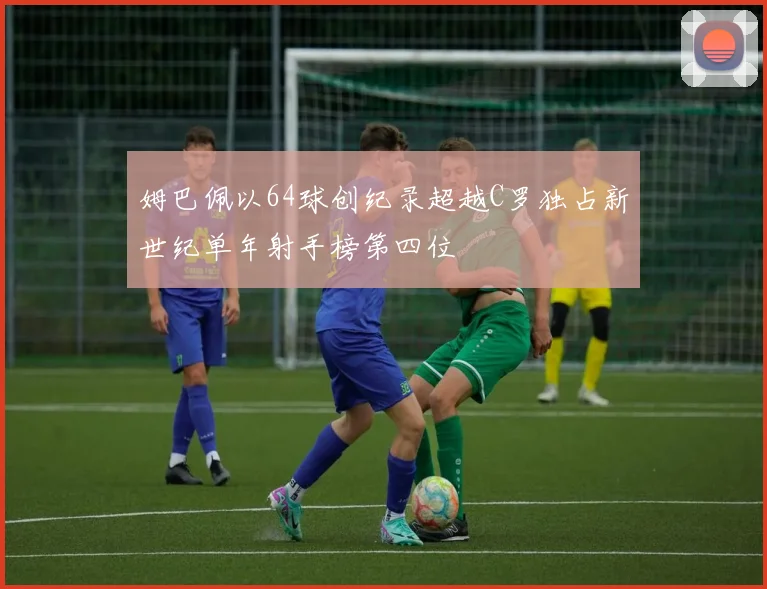 姆巴佩以64球创纪录超越C罗独占新世纪单年射手榜第四位